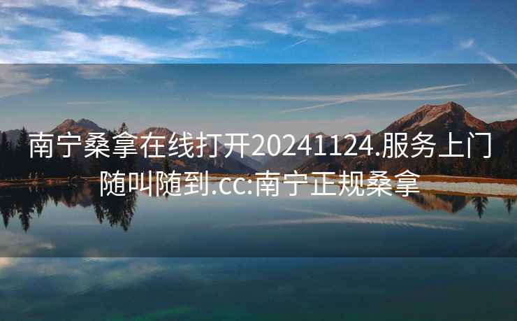 南寧桑拿在線打開20241124.服務上門隨叫隨到.cc:南寧正規桑拿