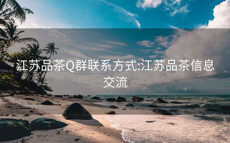 江蘇品茶Q群聯系方式:江蘇品茶信息交流