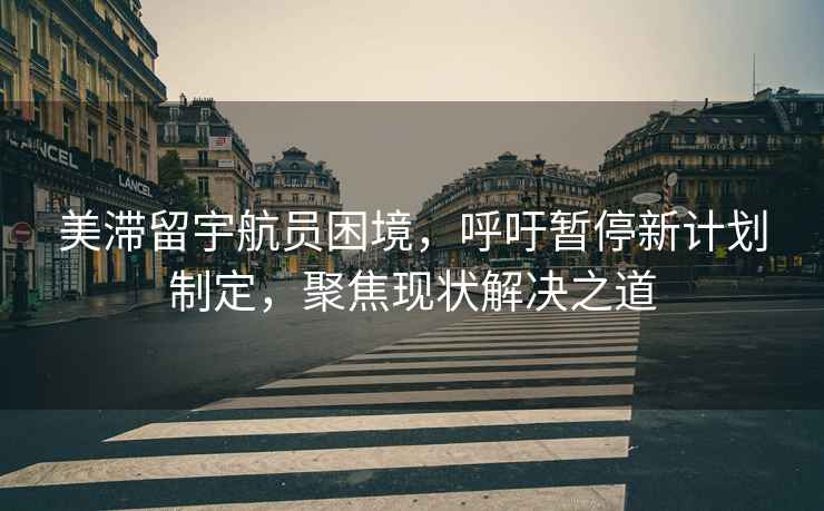 美滯留宇航員困境，呼吁暫停新計劃制定，聚焦現狀解決之道