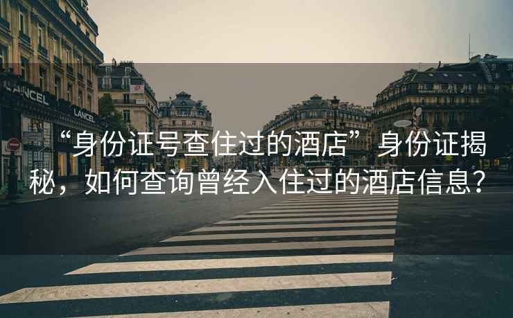 “身份證號查住過的酒店”身份證揭秘，如何查詢曾經入住過的酒店信息？