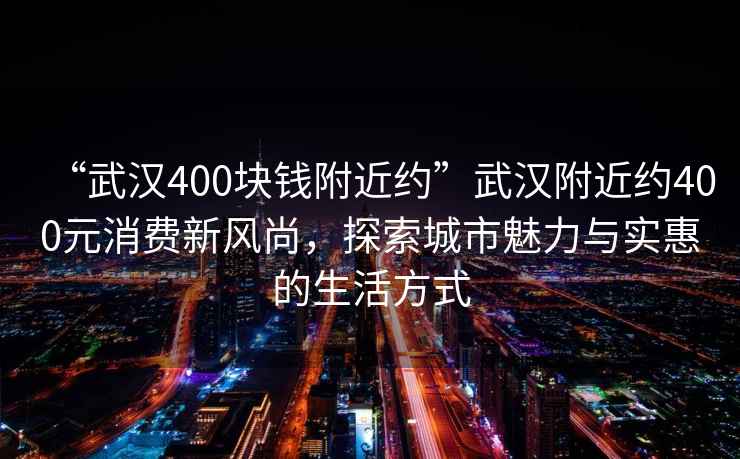 “武漢400塊錢附近約”武漢附近約400元消費新風尚，探索城市魅力與實惠的生活方式