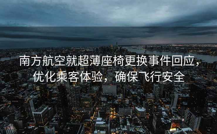 南方航空就超薄座椅更換事件回應，優化乘客體驗，確保飛行安全