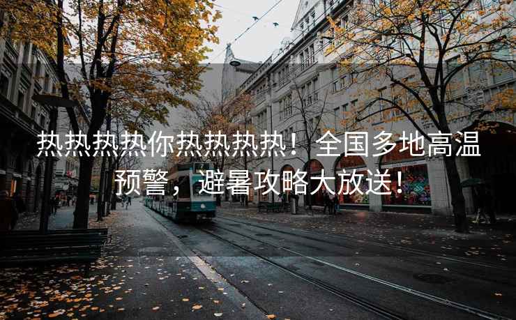 熱熱熱熱你熱熱熱熱！全國多地高溫預警，避暑攻略大放送！