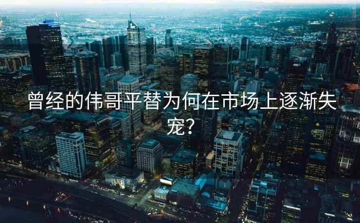 曾經的偉哥平替為何在市場上逐漸失寵？