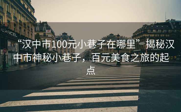 “漢中市100元小巷子在哪里”揭秘漢中市神秘小巷子，百元美食之旅的起點