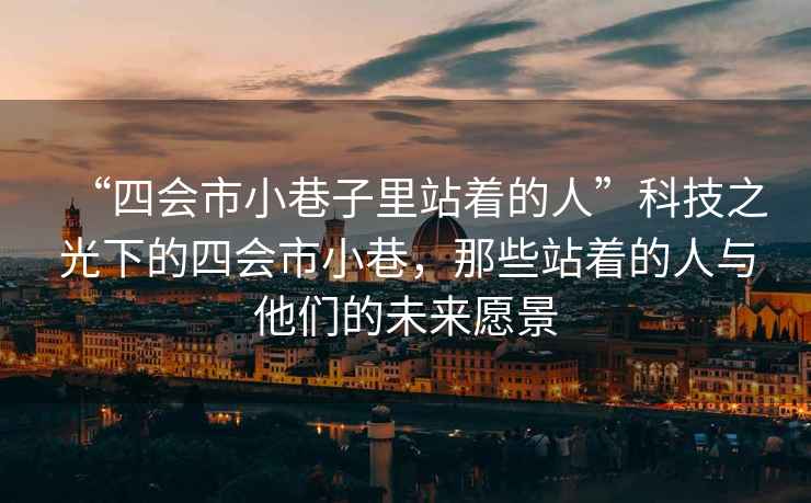 “四會市小巷子里站著的人”科技之光下的四會市小巷，那些站著的人與他們的未來愿景