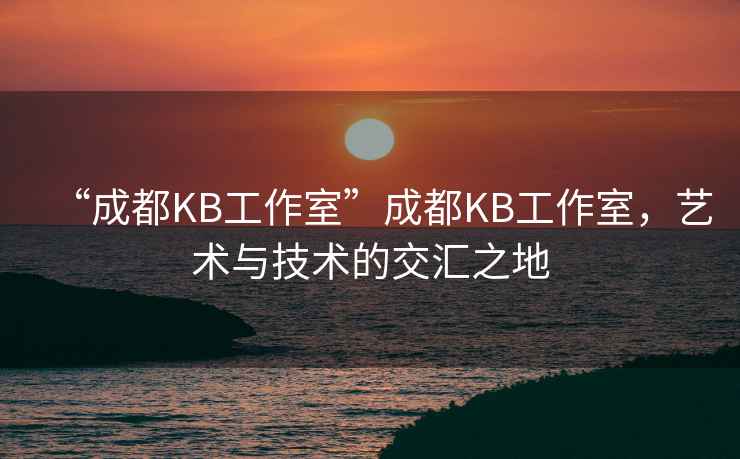 “成都KB工作室”成都KB工作室，藝術與技術的交匯之地
