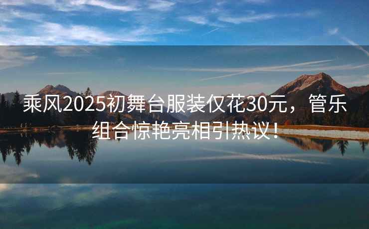 乘風(fēng)2025初舞臺(tái)服裝僅花30元，管樂組合驚艷亮相引熱議！