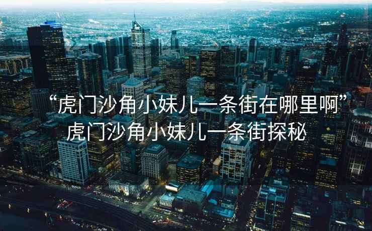 “虎門沙角小妹兒一條街在哪里啊”虎門沙角小妹兒一條街探秘