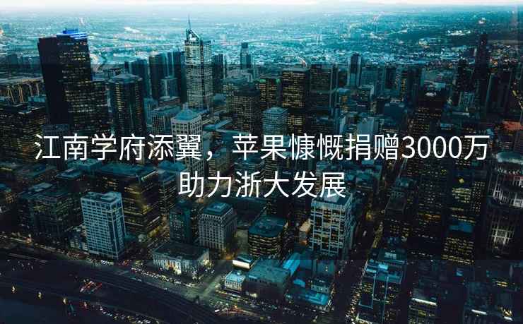 江南學府添翼，蘋果慷慨捐贈3000萬助力浙大發展