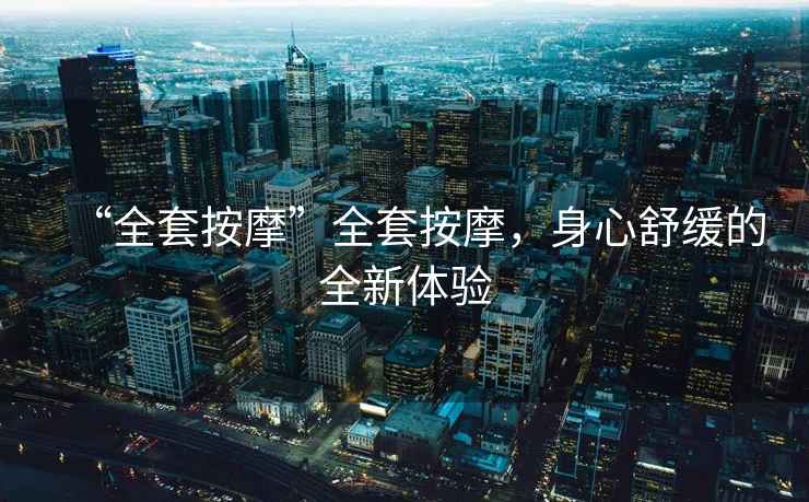 “全套按摩”全套按摩，身心舒緩的全新體驗