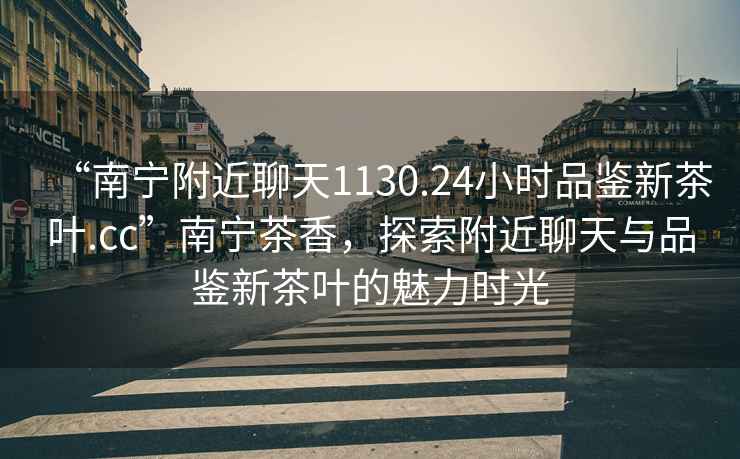 “南寧附近聊天1130.24小時品鑒新茶葉.cc”南寧茶香，探索附近聊天與品鑒新茶葉的魅力時光