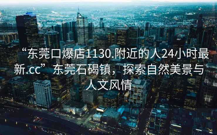 “東莞口爆店1130.附近的人24小時最新.cc”東莞石碣鎮，探索自然美景與人文風情