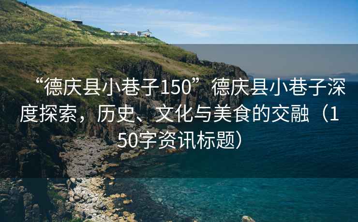 “德慶縣小巷子150”德慶縣小巷子深度探索，歷史、文化與美食的交融（150字資訊標題）