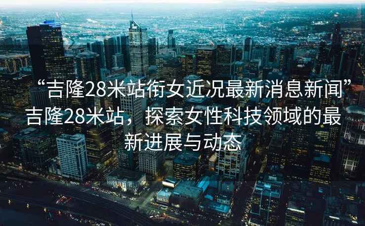“吉隆28米站銜女近況最新消息新聞”吉隆28米站，探索女性科技領域的最新進展與動態