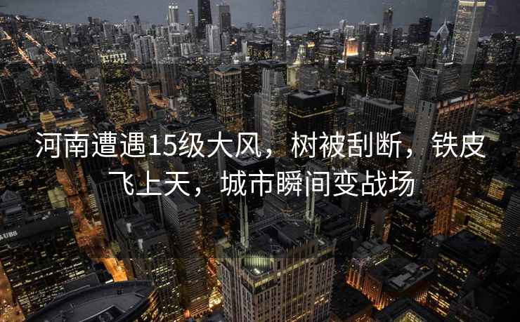 河南遭遇15級大風，樹被刮斷，鐵皮飛上天，城市瞬間變戰(zhàn)場