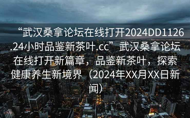 “武漢桑拿論壇在線打開2024DD1126.24小時品鑒新茶葉.cc”武漢桑拿論壇在線打開新篇章，品鑒新茶葉，探索健康養生新境界（2024年XX月XX日新聞）