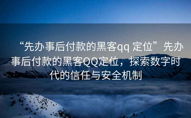 “先辦事后付款的黑客qq 定位”先辦事后付款的黑客QQ定位，探索數(shù)字時(shí)代的信任與安全機(jī)制