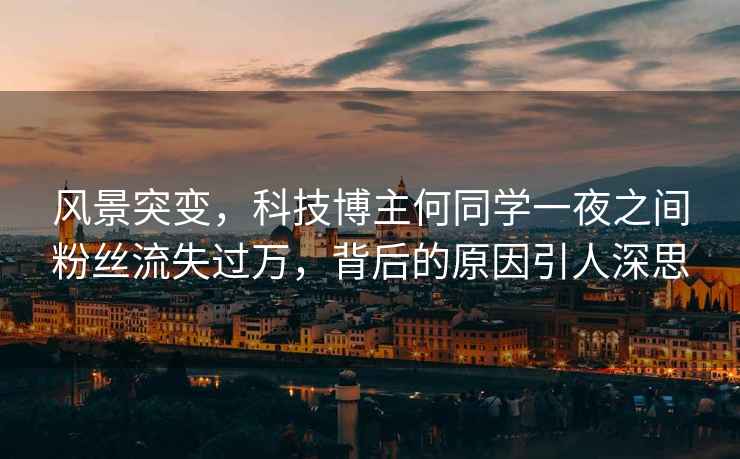 風景突變，科技博主何同學一夜之間粉絲流失過萬，背后的原因引人深思