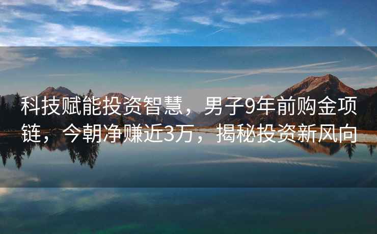 科技賦能投資智慧，男子9年前購金項鏈，今朝凈賺近3萬，揭秘投資新風向