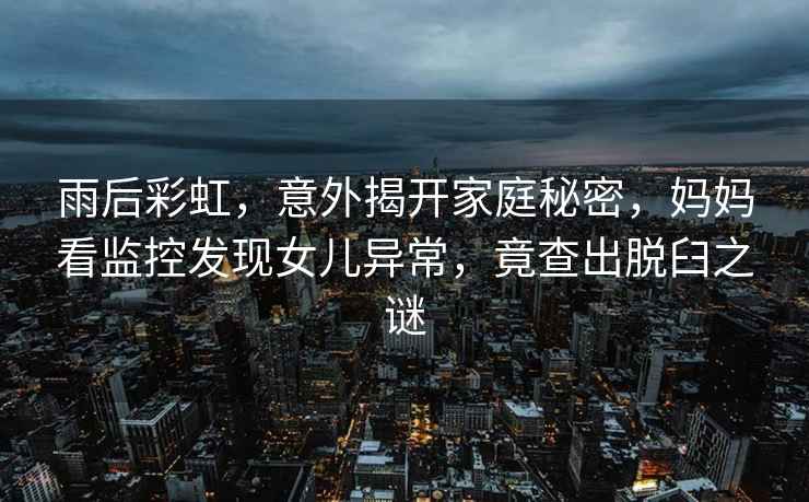 雨后彩虹，意外揭開家庭秘密，媽媽看監控發現女兒異常，竟查出脫臼之謎