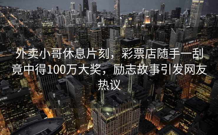 外賣小哥休息片刻，彩票店隨手一刮竟中得100萬大獎，勵志故事引發網友熱議