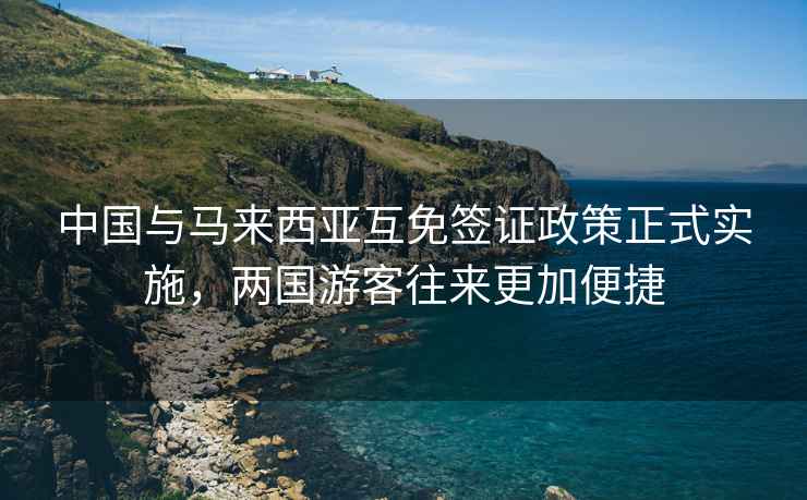 中國與馬來西亞互免簽證政策正式實施，兩國游客往來更加便捷