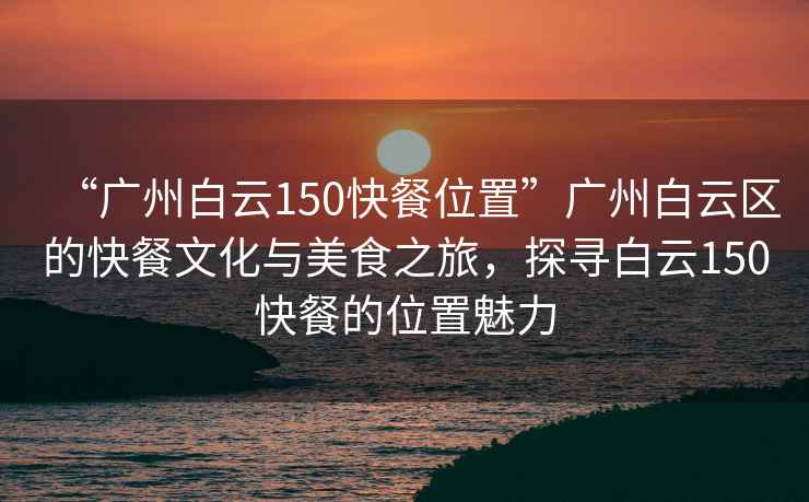 “廣州白云150快餐位置”廣州白云區的快餐文化與美食之旅，探尋白云150快餐的位置魅力