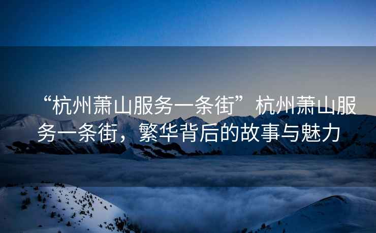 “杭州蕭山服務一條街”杭州蕭山服務一條街，繁華背后的故事與魅力