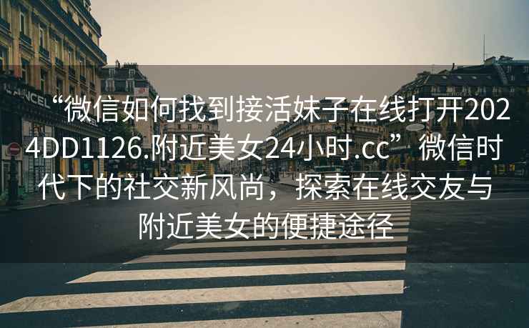 “微信如何找到接活妹子在線打開2024DD1126.附近美女24小時(shí).cc”微信時(shí)代下的社交新風(fēng)尚，探索在線交友與附近美女的便捷途徑