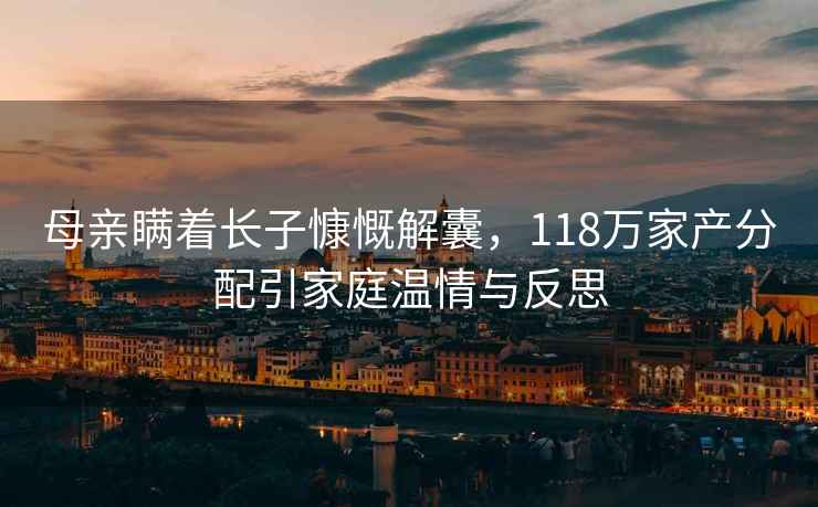 母親瞞著長子慷慨解囊，118萬家產分配引家庭溫情與反思