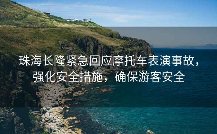 珠海長(zhǎng)隆緊急回應(yīng)摩托車表演事故，強(qiáng)化安全措施，確保游客安全