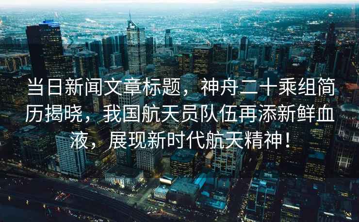 當日新聞文章標題，神舟二十乘組簡歷揭曉，我國航天員隊伍再添新鮮血液，展現新時代航天精神！