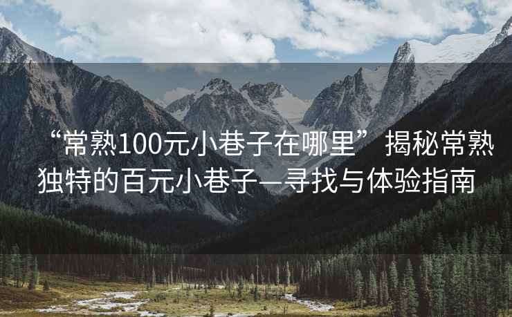 “常熟100元小巷子在哪里”揭秘常熟獨特的百元小巷子—尋找與體驗指南