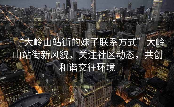 “大嶺山站街的妹子聯(lián)系方式”大嶺山站街新風貌，關注社區(qū)動態(tài)，共創(chuàng)和諧交往環(huán)境
