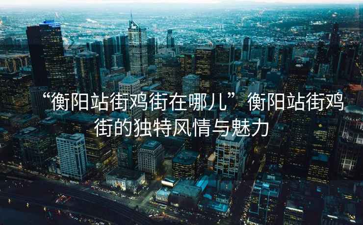 “衡陽站街雞街在哪兒”衡陽站街雞街的獨特風情與魅力