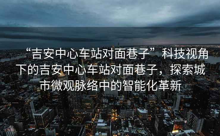 “吉安中心車站對面巷子”科技視角下的吉安中心車站對面巷子，探索城市微觀脈絡(luò)中的智能化革新