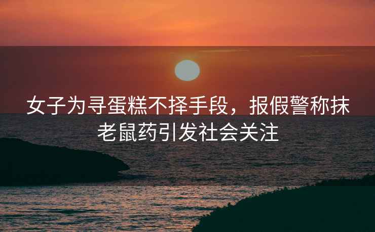 女子為尋蛋糕不擇手段，報假警稱抹老鼠藥引發社會關注