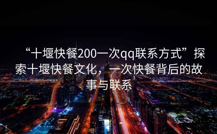 “十堰快餐200一次qq聯(lián)系方式”探索十堰快餐文化，一次快餐背后的故事與聯(lián)系