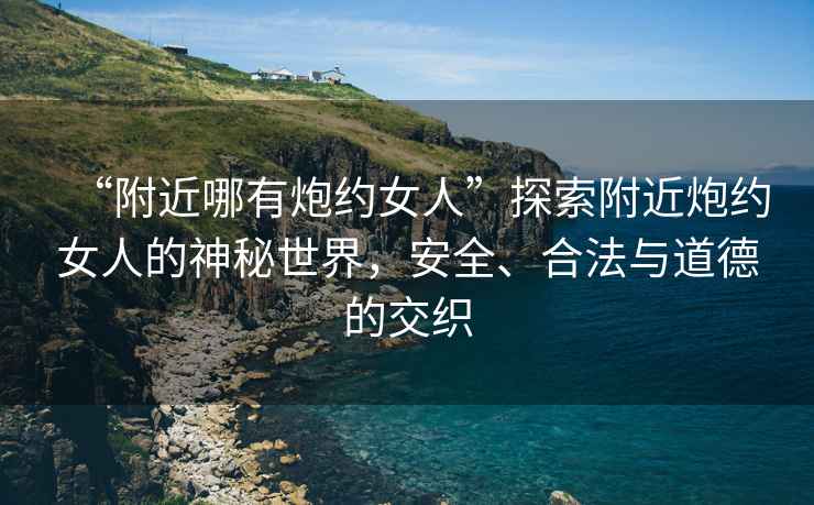 “附近哪有炮約女人”探索附近炮約女人的神秘世界，安全、合法與道德的交織