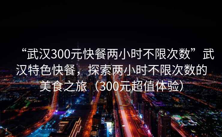 “武漢300元快餐兩小時不限次數(shù)”武漢特色快餐，探索兩小時不限次數(shù)的美食之旅（300元超值體驗）