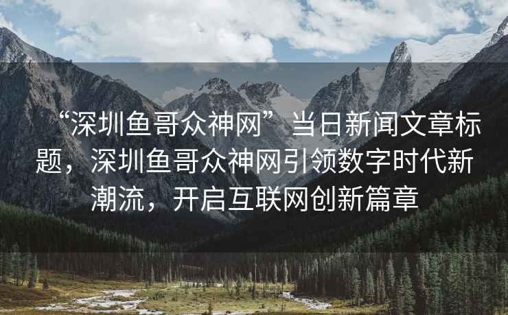 “深圳魚哥眾神網(wǎng)”當(dāng)日新聞文章標(biāo)題，深圳魚哥眾神網(wǎng)引領(lǐng)數(shù)字時代新潮流，開啟互聯(lián)網(wǎng)創(chuàng)新篇章