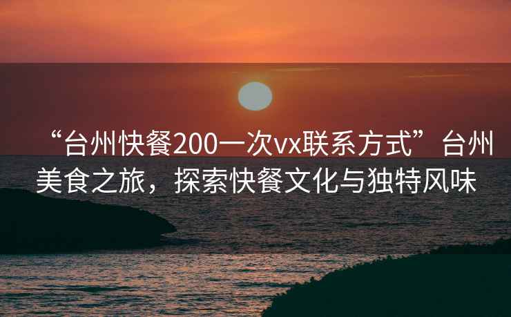 “臺州快餐200一次vx聯系方式”臺州美食之旅，探索快餐文化與獨特風味