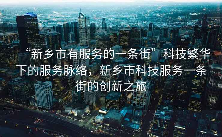 “新鄉市有服務的一條街”科技繁華下的服務脈絡，新鄉市科技服務一條街的創新之旅