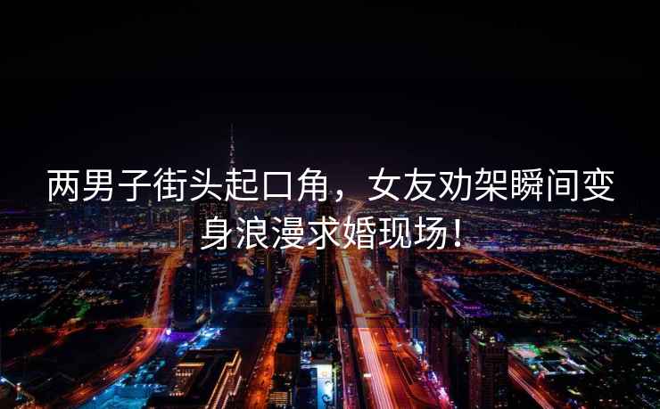 兩男子街頭起口角，女友勸架瞬間變身浪漫求婚現場！