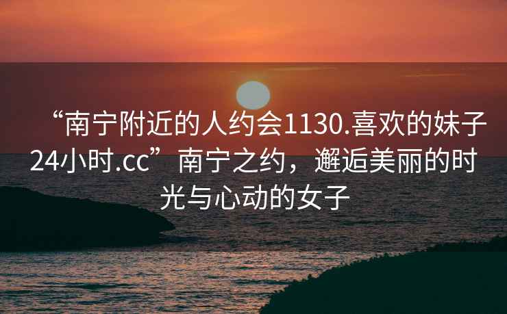 “南寧附近的人約會1130.喜歡的妹子24小時.cc”南寧之約，邂逅美麗的時光與心動的女子
