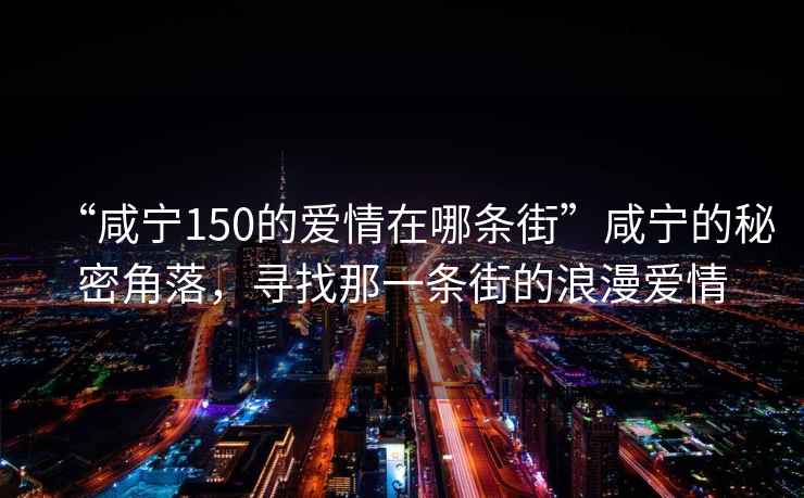 “咸寧150的愛情在哪條街”咸寧的秘密角落，尋找那一條街的浪漫愛情