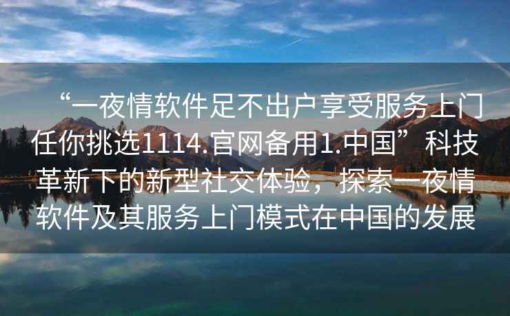 “一夜情軟件足不出戶享受服務上門任你挑選1114.官網備用1.中國”科技革新下的新型社交體驗，探索一夜情軟件及其服務上門模式在中國的發展