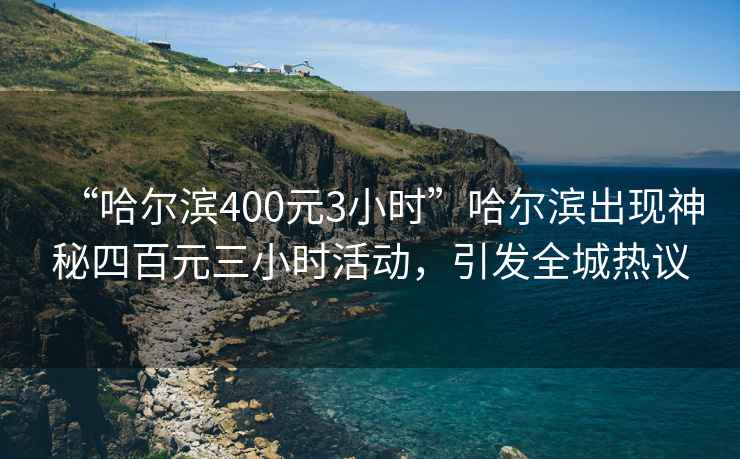 “哈爾濱400元3小時”哈爾濱出現神秘四百元三小時活動，引發全城熱議