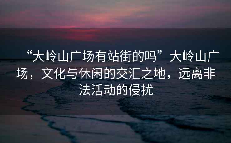 “大嶺山廣場有站街的嗎”大嶺山廣場，文化與休閑的交匯之地，遠離非法活動的侵擾